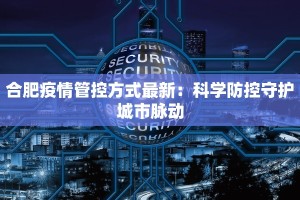 合肥疫情管控方式最新：科学防控守护城市脉动