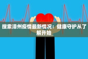 搜索漳州疫情最新情况：健康守护从了解开始