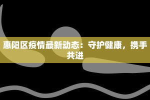惠阳区疫情最新动态：守护健康，携手共进