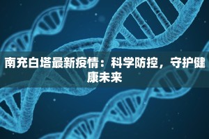 南充白塔最新疫情：科学防控，守护健康未来