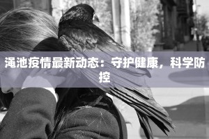 渑池疫情最新动态：守护健康，科学防控