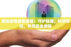 恩施疫情最新通报：守护健康，科学防控，共筑安全屏障