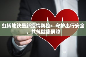 虹桥地铁最新疫情防控：守护出行安全，共筑健康屏障