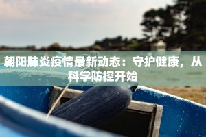 朝阳肺炎疫情最新动态：守护健康，从科学防控开始