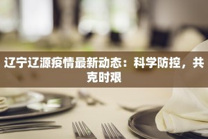 辽宁辽源疫情最新动态：科学防控，共克时艰