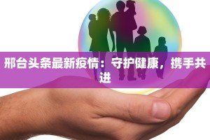 邢台头条最新疫情：守护健康，携手共进