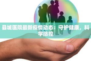 县城医院最新疫情动态：守护健康，科学防控