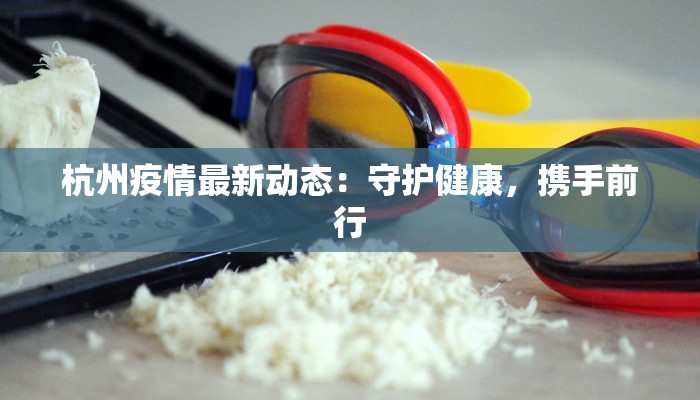 杭州疫情最新动态：守护健康，携手前行