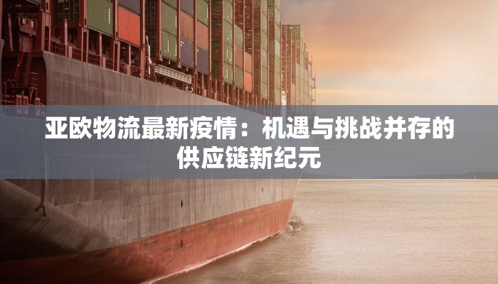 亚欧物流最新疫情:机遇与挑战并存的供应链新纪元 亚欧物流最新疫情:机遇与挑战并存的供应链新纪元
