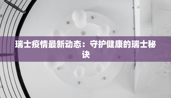 瑞士疫情最新动态:守护健康的瑞士秘诀 瑞士疫情最新动态:守护健康的瑞士秘诀