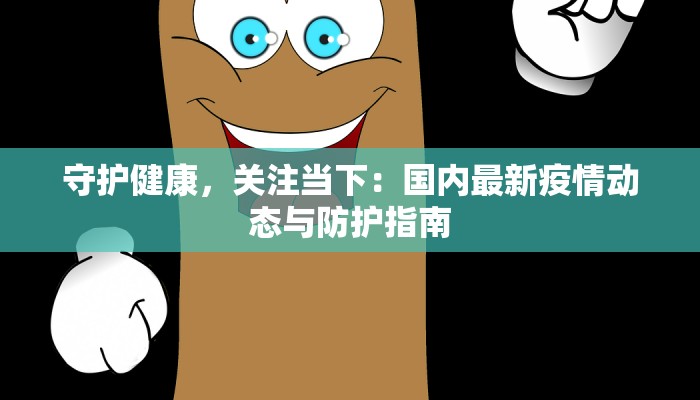 守护健康,关注当下:国内最新疫情动态与防护指南 守护健康,关注当下:国内最新疫情动态与防护指南
