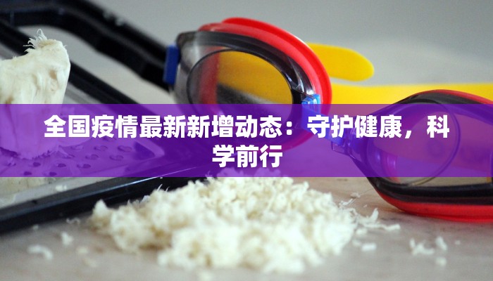 全国疫情最新新增动态:守护健康,科学前行 全国疫情最新新增动态:守护健康,科学前行