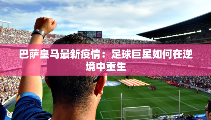 巴萨皇马最新疫情:足球巨星如何在逆境中重生 巴萨皇马最新疫情:足球巨星如何在逆境中重生