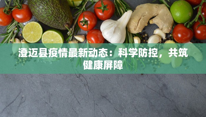 澄迈县疫情最新动态:科学防控,共筑健康屏障 澄迈县疫情最新动态:科学防控,共筑健康屏障