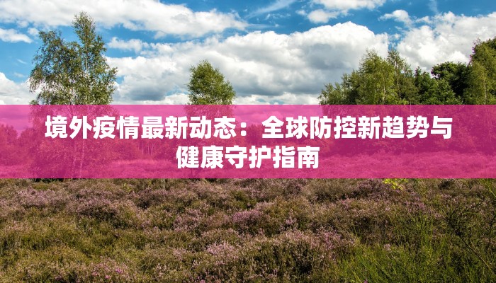 境外疫情最新动态:全球防控新趋势与健康守护指南 境外疫情最新动态:全球防控新趋势与健康守护指南