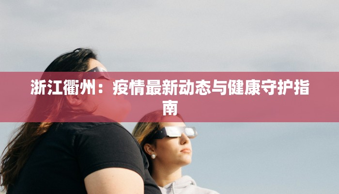 浙江衢州:疫情最新动态与健康守护指南 浙江衢州:疫情最新动态与健康守护指南