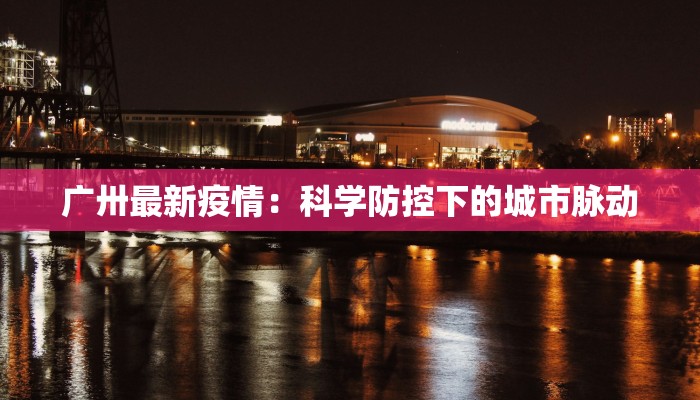 广卅最新疫情:科学防控下的城市脉动 广卅最新疫情:科学防控下的城市脉动