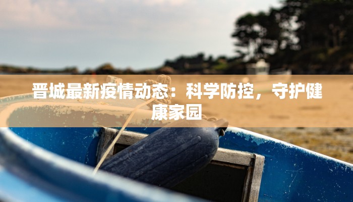 晋城最新疫情动态:科学防控,守护健康家园 晋城最新疫情动态:科学防控,守护健康家园