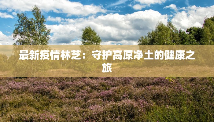 最新疫情林芝:守护高原净土的健康之旅 最新疫情林芝:守护高原净土的健康之旅