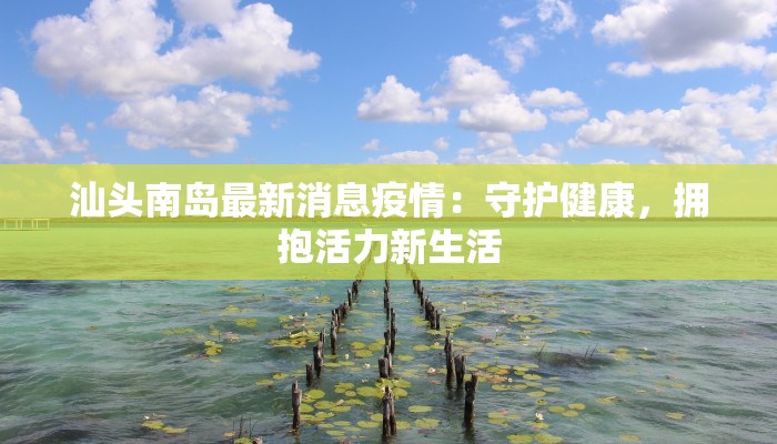汕头南岛最新消息疫情:守护健康,拥抱活力新生活 汕头南岛最新消息疫情:守护健康,拥抱活力新生活