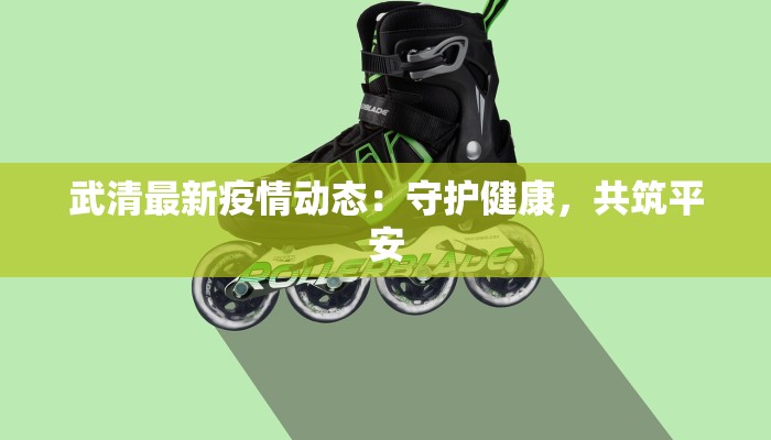 武清最新疫情动态:守护健康,共筑平安 武清最新疫情动态:守护健康,共筑平安