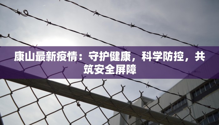 康山最新疫情:守护健康,科学防控,共筑安全屏障 康山最新疫情:守护健康,科学防控,共筑安全屏障