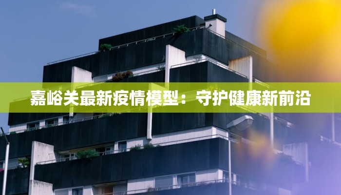 嘉峪关最新疫情模型:守护健康新前沿 嘉峪关最新疫情模型:守护健康新前沿