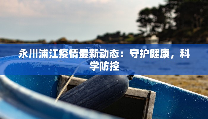 永川浦江疫情最新动态：守护健康，科学防控
