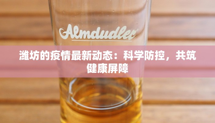 潍坊的疫情最新动态：科学防控，共筑健康屏障