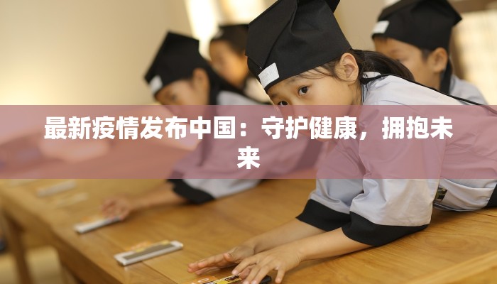 最新疫情发布中国:守护健康,拥抱未来 最新疫情发布中国:守护健康,拥抱未来