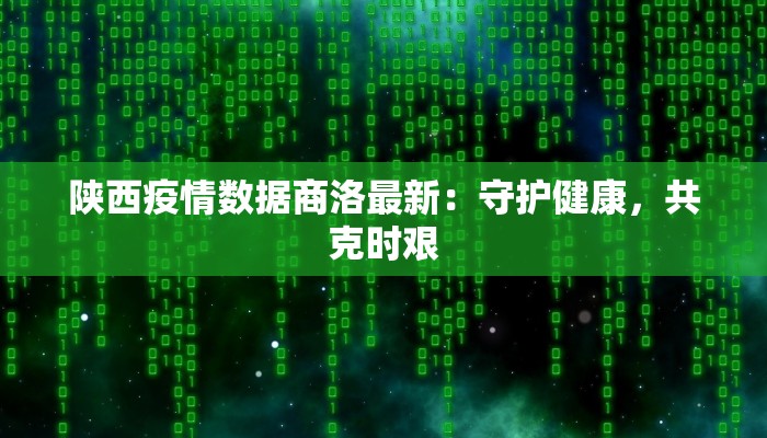 陕西疫情数据商洛最新:守护健康,共克时艰 陕西疫情数据商洛最新:守护健康,共克时艰
