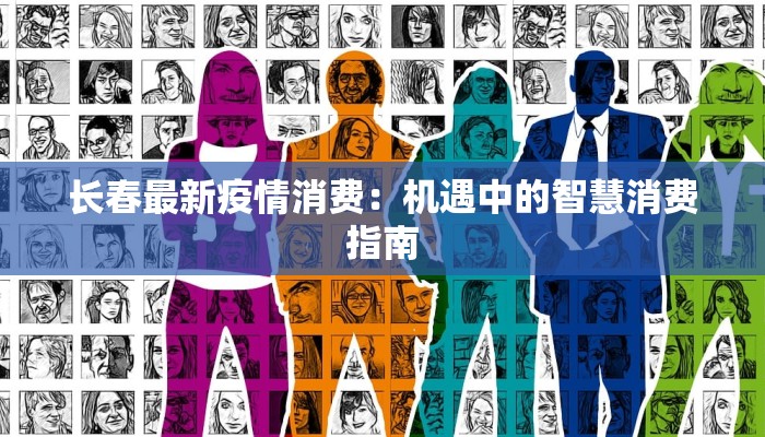 长春最新疫情消费:机遇中的智慧消费指南 长春最新疫情消费:机遇中的智慧消费指南