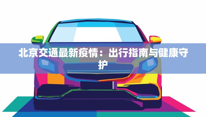 北京交通最新疫情:出行指南与健康守护 北京交通最新疫情:出行指南与健康守护