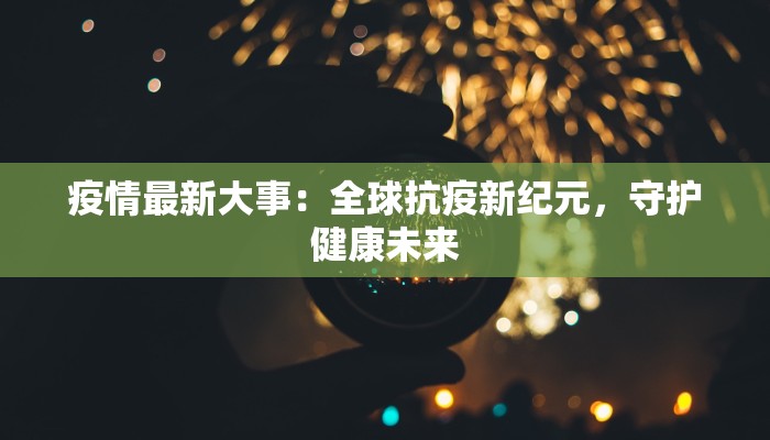 疫情最新大事：全球抗疫新纪元，守护健康未来