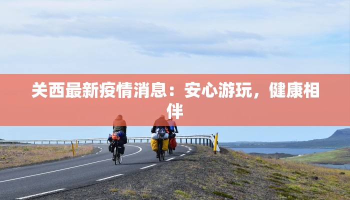 关西最新疫情消息:安心游玩,健康相伴 关西最新疫情消息:安心游玩,健康相伴