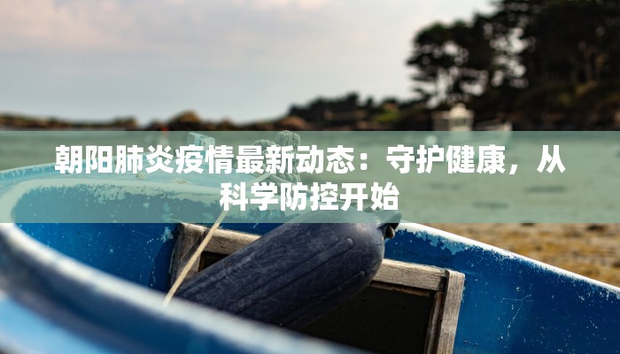 朝阳肺炎疫情最新动态:守护健康,从科学防控开始 朝阳肺炎疫情最新动态:守护健康,从科学防控开始