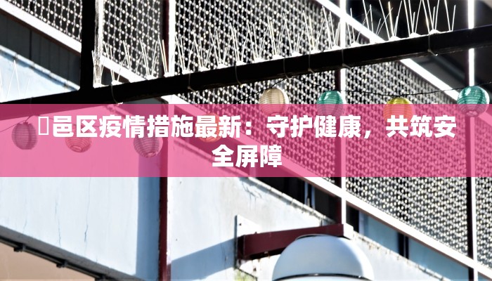 鄠邑区疫情措施最新:守护健康,共筑安全屏障 鄠邑区疫情措施最新:守护健康,共筑安全屏障