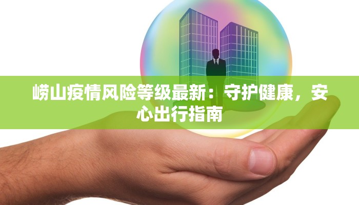 崂山疫情风险等级最新:守护健康,安心出行指南 崂山疫情风险等级最新:守护健康,安心出行指南