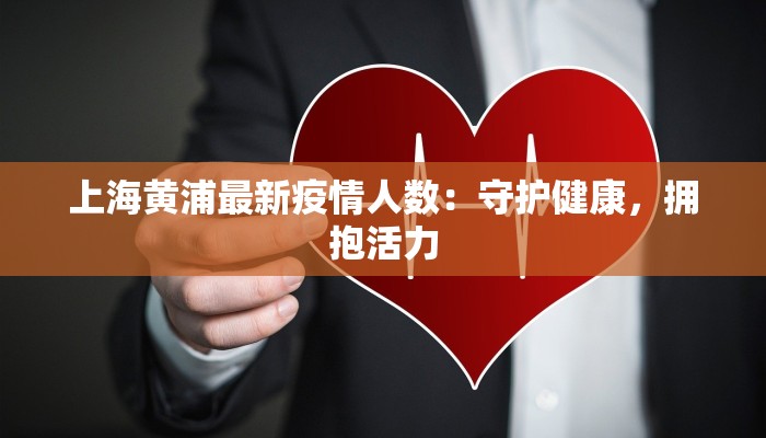 上海黄浦最新疫情人数:守护健康,拥抱活力 上海黄浦最新疫情人数:守护健康,拥抱活力