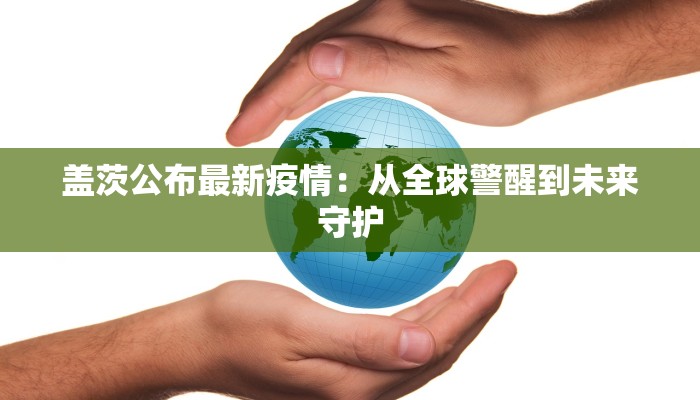 盖茨公布最新疫情:从全球警醒到未来守护 盖茨公布最新疫情:从全球警醒到未来守护