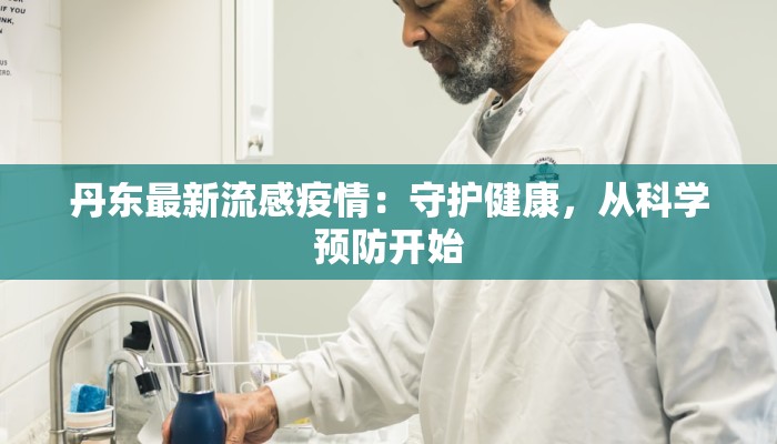 丹东最新流感疫情:守护健康,从科学预防开始 丹东最新流感疫情:守护健康,从科学预防开始