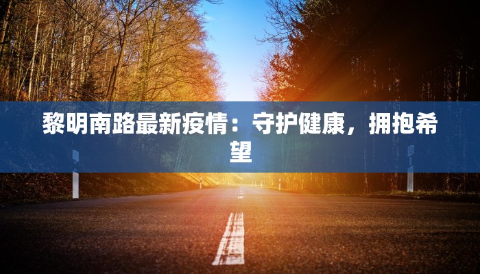黎明南路最新疫情:守护健康,拥抱希望 黎明南路最新疫情:守护健康,拥抱希望