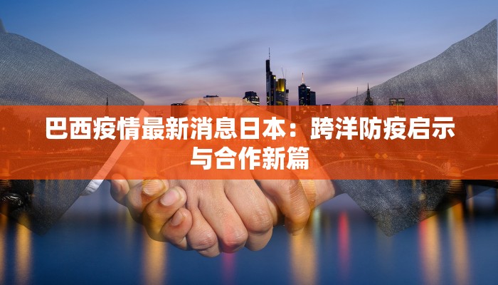 巴西疫情最新消息日本：跨洋防疫启示与合作新篇