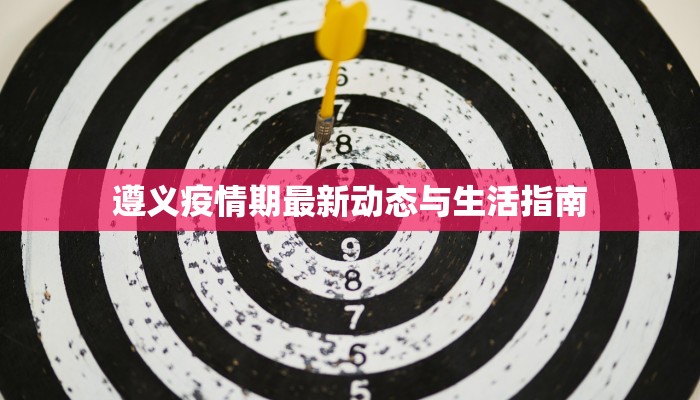 遵义疫情期最新动态与生活指南 遵义疫情期最新动态与生活指南