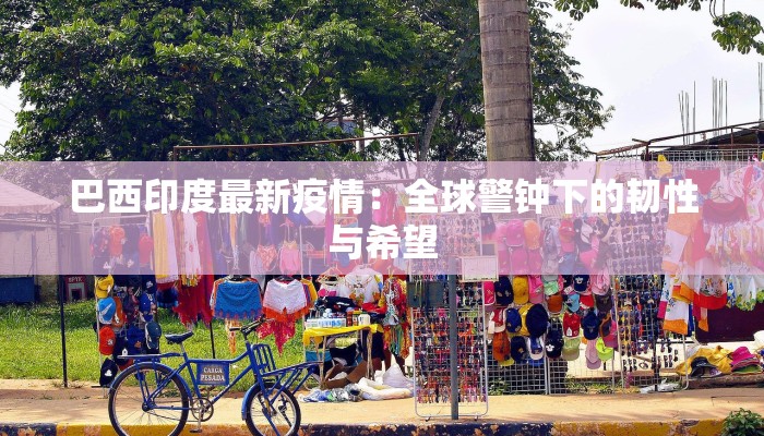 巴西印度最新疫情:全球警钟下的韧性与希望 巴西印度最新疫情:全球警钟下的韧性与希望