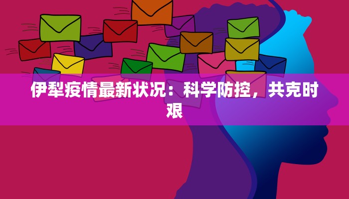 伊犁疫情最新状况:科学防控,共克时艰 伊犁疫情最新状况:科学防控,共克时艰