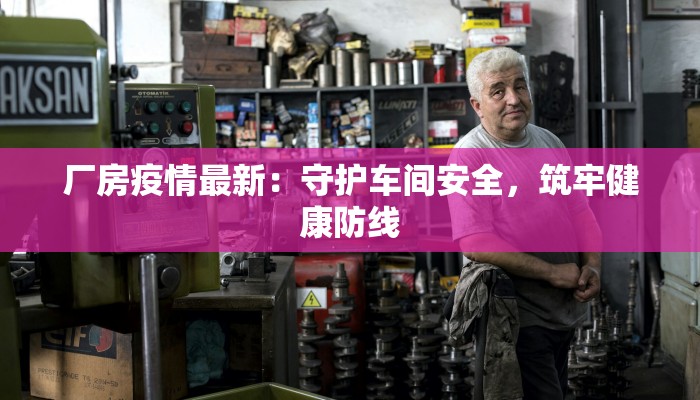 厂房疫情最新:守护车间安全,筑牢健康防线 厂房疫情最新:守护车间安全,筑牢健康防线