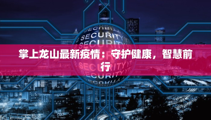 掌上龙山最新疫情:守护健康,智慧前行 掌上龙山最新疫情:守护健康,智慧前行