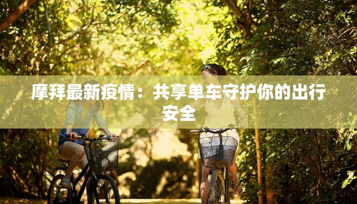 摩拜最新疫情:共享单车守护你的出行安全 摩拜最新疫情:共享单车守护你的出行安全