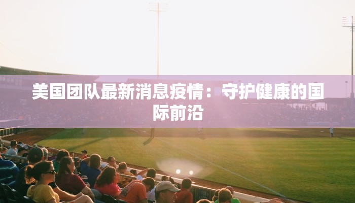 美国团队最新消息疫情：守护健康的国际前沿